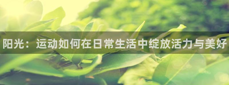 JJB竞技宝官网下载娱乐：阳光：运动如何在日常生活中绽放活力