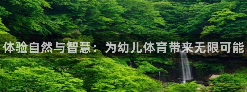 JJB竞技宝官网下载招商电话：体验自然与智慧：为幼儿