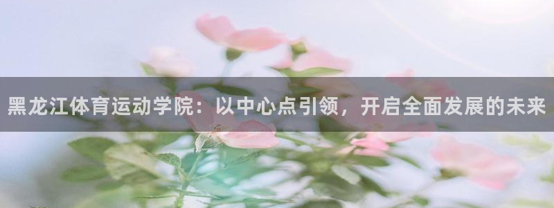 JJB竞技宝官网下载平台注册要钱吗安全吗：黑龙江体育