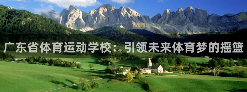 JJB竞技宝官方正版app娱乐：广东省体育运动学校：引领未来